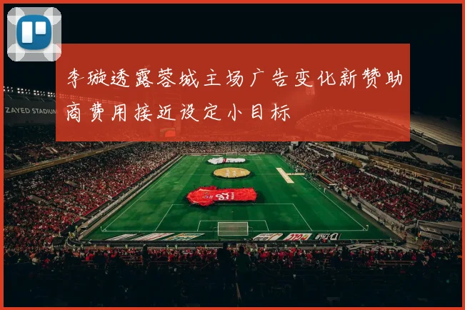 李璇透露蓉城主场广告变化新赞助商费用接近设定小目标