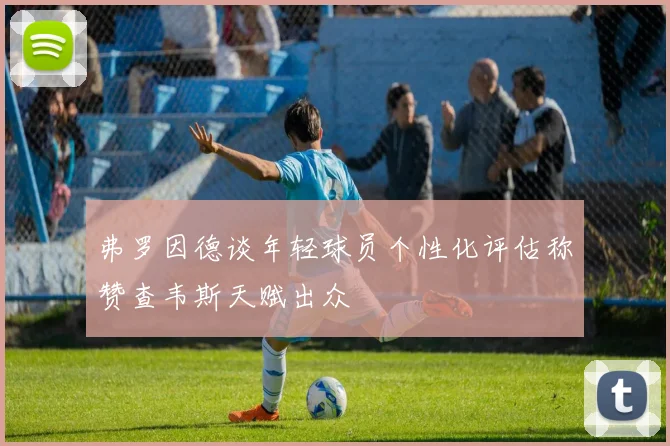 弗罗因德谈年轻球员个性化评估称赞查韦斯天赋出众