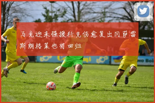 马竞迎来强援科克伤愈复出冈萨雷斯朗格莱也将回归