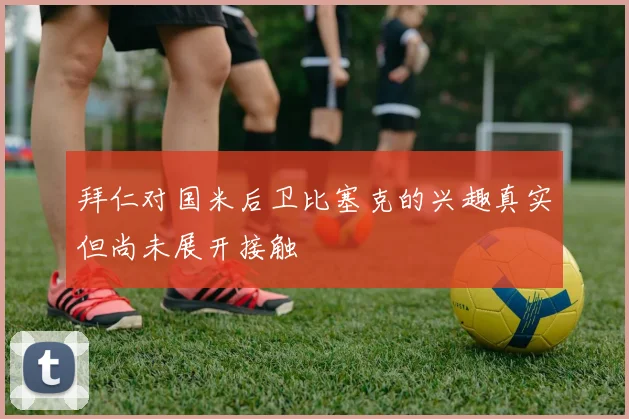 拜仁对国米后卫比塞克的兴趣真实但尚未展开接触