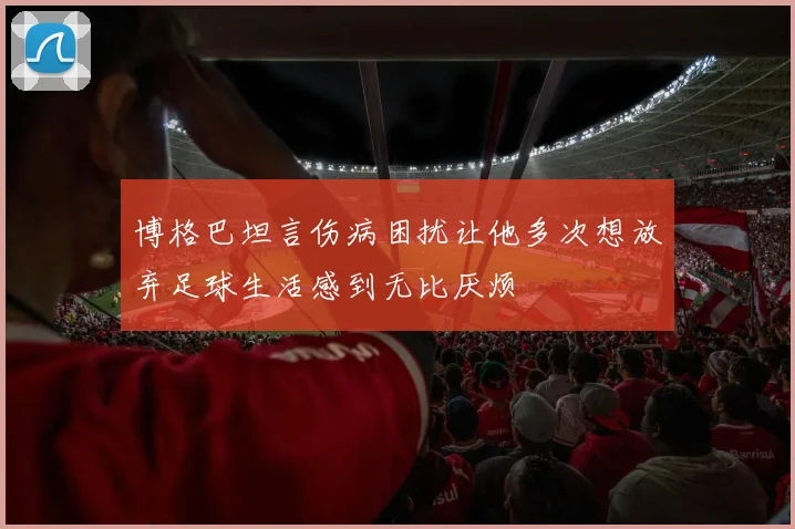 博格巴坦言伤病困扰让他多次想放弃足球生活感到无比厌烦