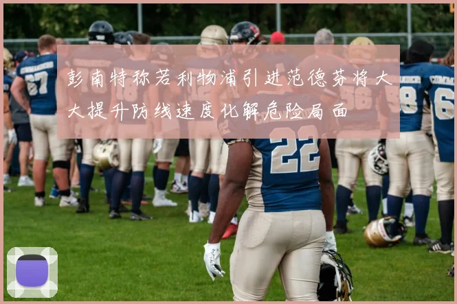 彭南特称若利物浦引进范德芬将大大提升防线速度化解危险局面