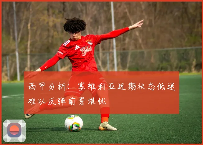 西甲分析：塞维利亚近期状态低迷难以反弹前景堪忧