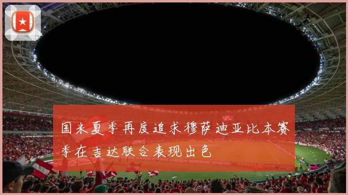 国米夏季再度追求穆萨迪亚比本赛季在吉达联合表现出色