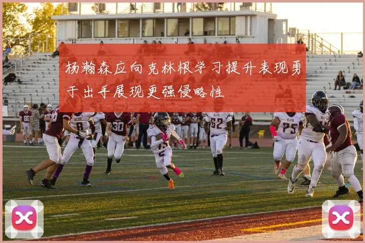 杨瀚森应向克林根学习提升表现勇于出手展现更强侵略性