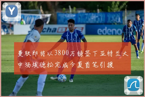 曼联即将以3800万镑签下亚特兰大中场埃德松完成今夏首笔引援