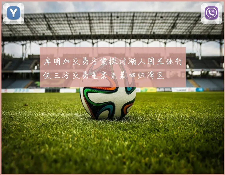 库明加交易方案探讨湖人国王独行侠三方交易重聚克莱回归湾区