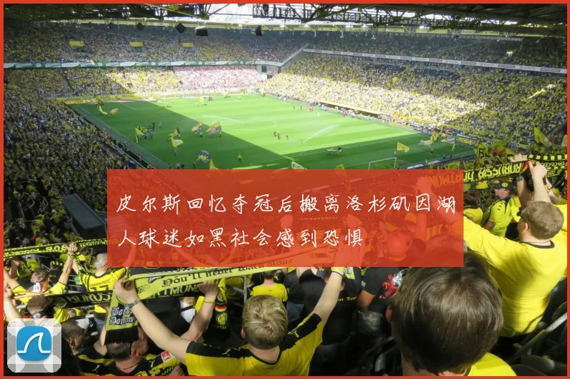 皮尔斯回忆夺冠后搬离洛杉矶因湖人球迷如黑社会感到恐惧