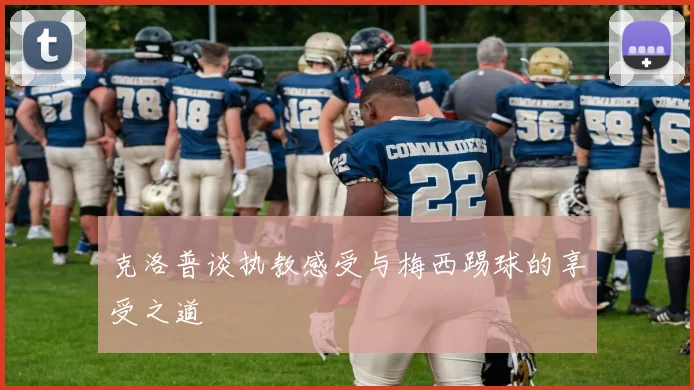 克洛普谈执教感受与梅西踢球的享受之道