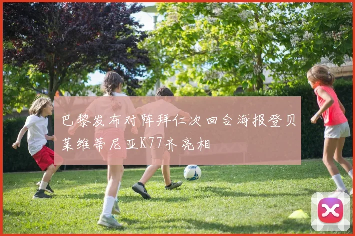 巴黎发布对阵拜仁次回合海报登贝莱维蒂尼亚K77齐亮相
