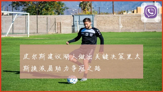 皮尔斯建议湖人做出关键决策里夫斯换浓眉助力争冠之路