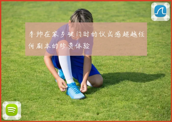 李帅在家乡破门时的仪式感超越任何剧本的珍贵体验