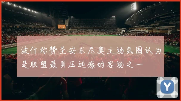 波什称赞圣安东尼奥主场氛围认为是联盟最具压迫感的客场之一