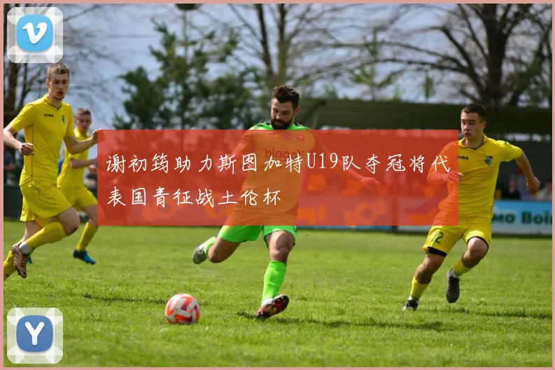 谢初筠助力斯图加特U19队夺冠将代表国青征战土伦杯