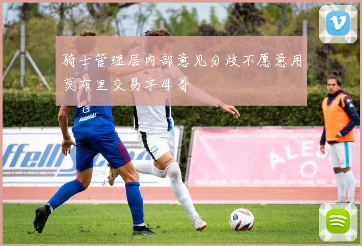 骑士管理层内部意见分歧不愿意用莫布里交易字母哥