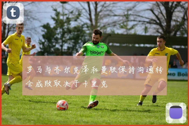 罗马与齐尔克泽和曼联保持沟通转会成败取决于卡里克