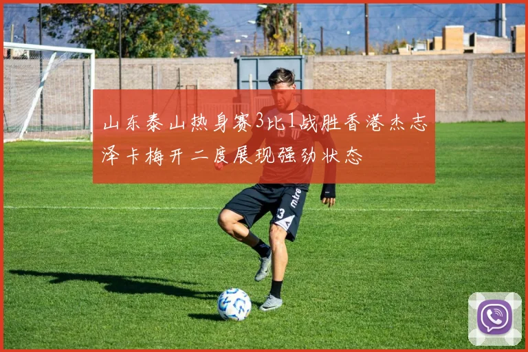 山东泰山热身赛3比1战胜香港杰志泽卡梅开二度展现强劲状态