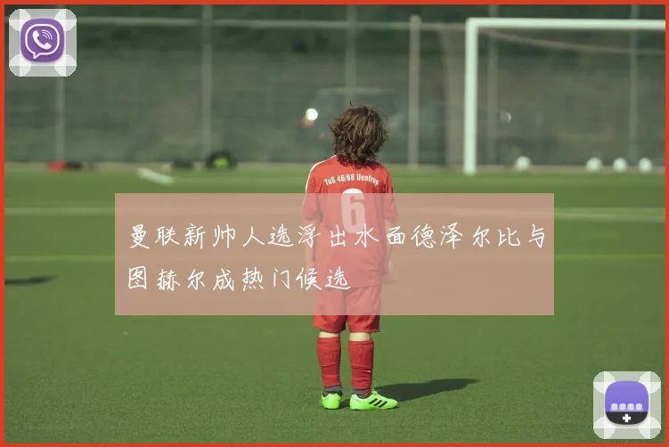曼联新帅人选浮出水面德泽尔比与图赫尔成热门候选