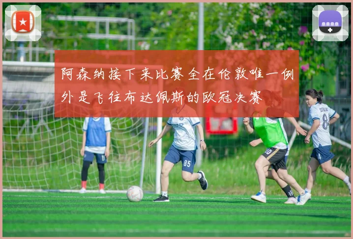 阿森纳接下来比赛全在伦敦唯一例外是飞往布达佩斯的欧冠决赛