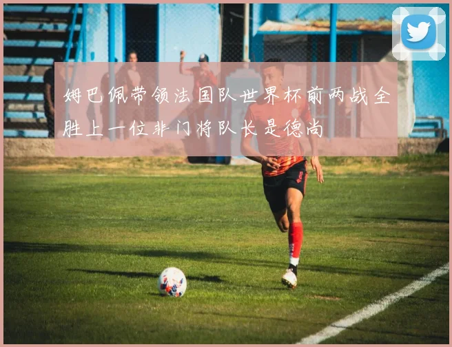 姆巴佩带领法国队世界杯前两战全胜上一位非门将队长是德尚