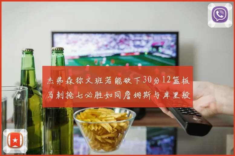 杰弗森称文班若能砍下30分12篮板马刺抢七必胜如同詹姆斯与库里般出色