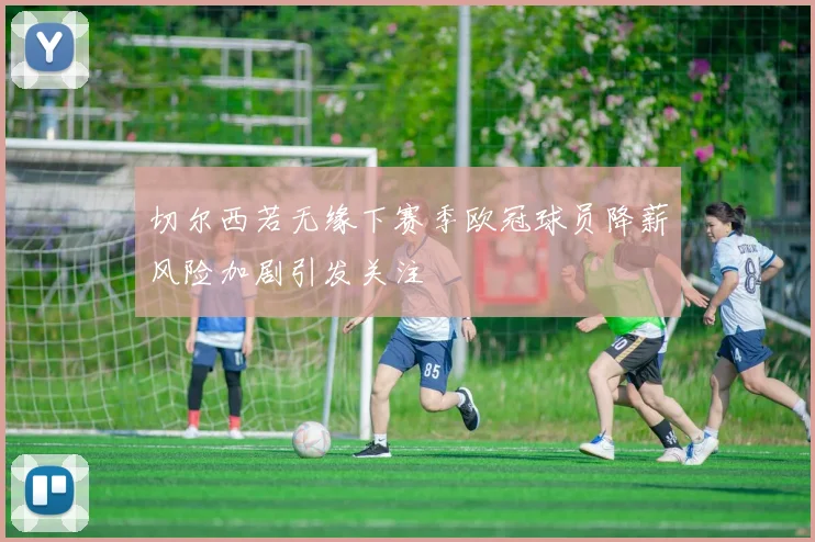 切尔西若无缘下赛季欧冠球员降薪风险加剧引发关注