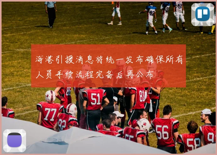 海港引援消息将统一发布确保所有人员手续流程完备后再公布