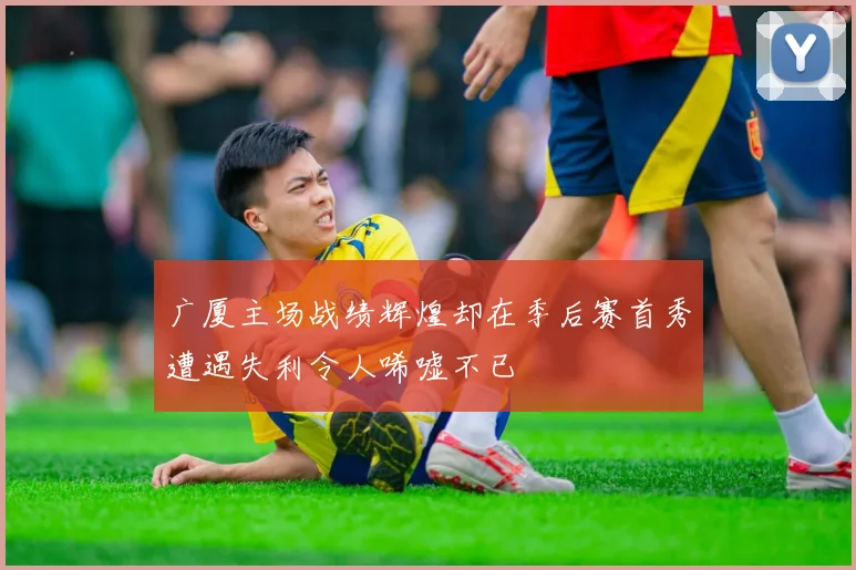 广厦主场战绩辉煌却在季后赛首秀遭遇失利令人唏嘘不已